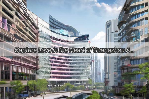 Capture Love in the Heart of Guangzhou A Romantic Photo Session Guide